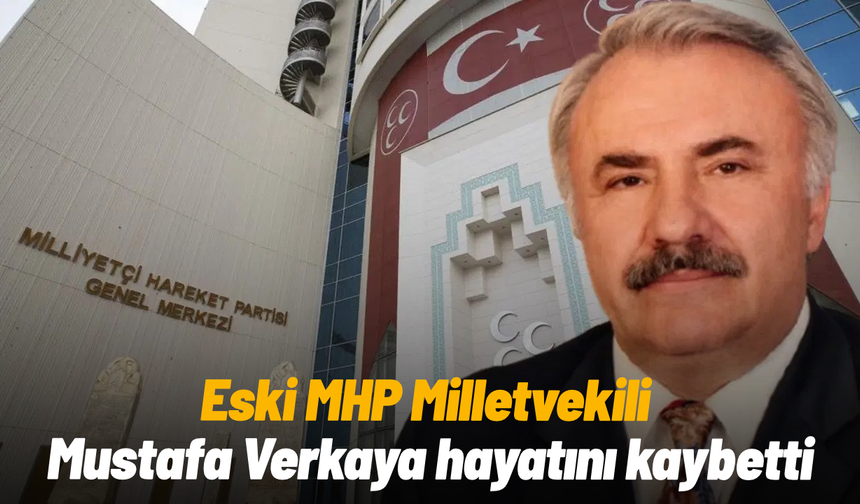 Eski MHP Milletvekili Mustafa Verkaya hayatını kaybetti
