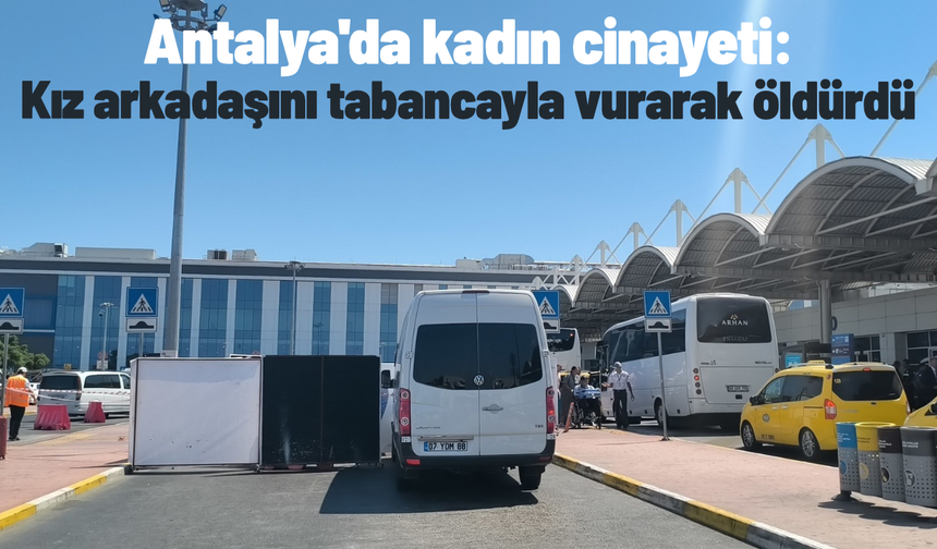 Antalya'da kadın cinayeti: Kız arkadaşını tabancayla vurarak öldürdü