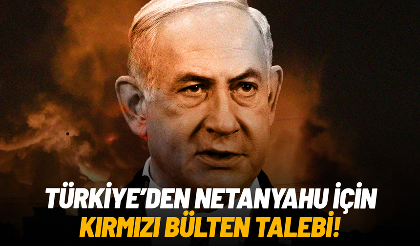 Türkiye'den Netanyahu için kırmızı bülten talebi!