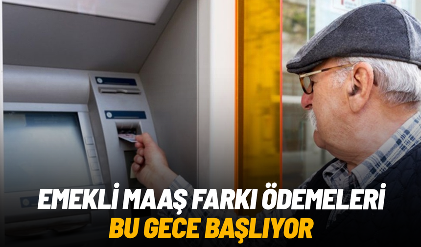 Emekli maaş farkı ödemeleri bu gece başlıyor