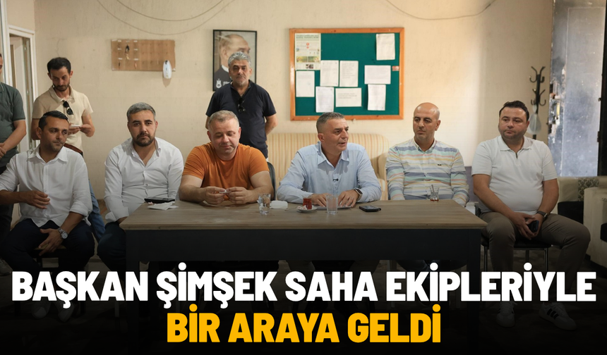 Başkan Şimşek saha ekipleriyle bir araya geldi