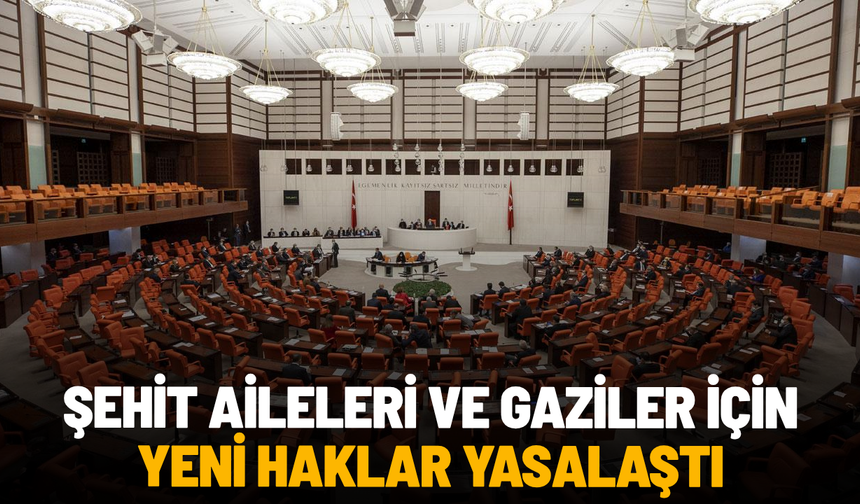 Şehit aileleri ve gaziler için yeni haklar yasalaştı