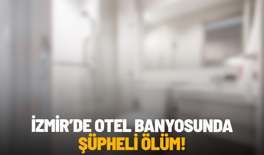 İzmir’de otel banyosunda şüpheli ölüm!