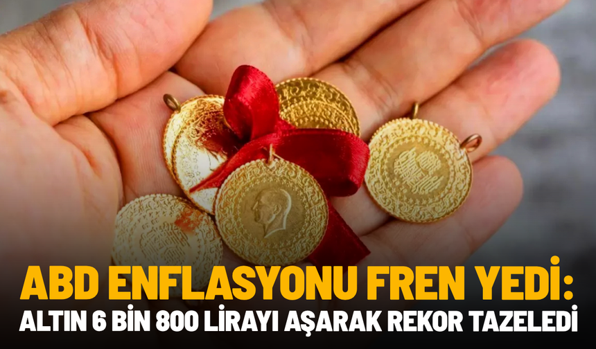 ABD enflasyonu fren yedi: Altın 6 bin 800 lirayı aşarak rekor tazeledi