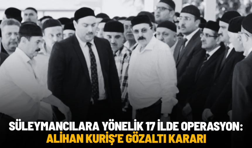 Süleymancılara yönelik 17 ilde operasyon: Alihan Kuriş dahil çok sayıda gözaltı kararı