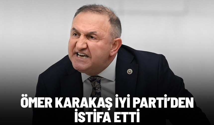 İYİ Parti Aydın Milletvekili Ömer Karakaş, partisinden istifa etti