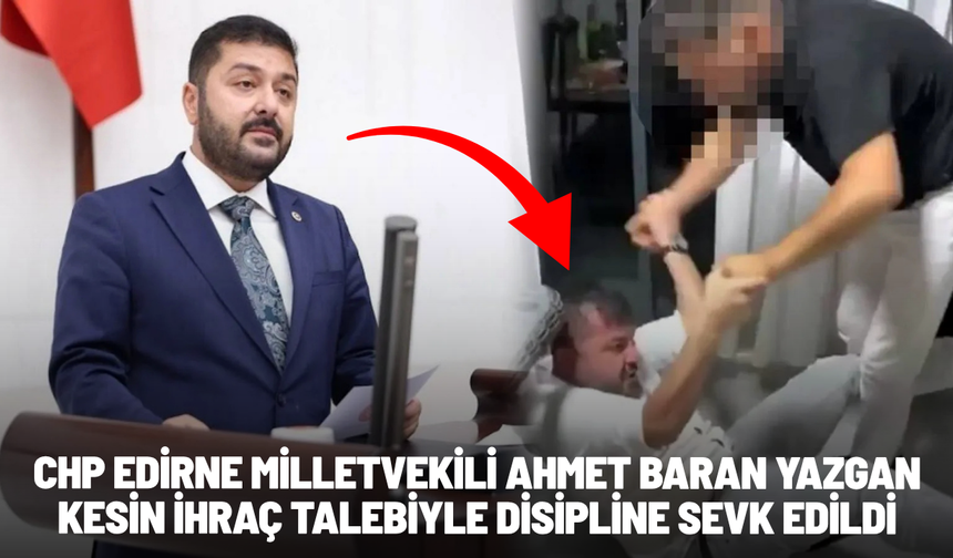 Taciz iddiası gündemde: CHP Edirne Milletvekili Ahmet Baran Yazgan, kesin ihraç talebiyle disipline sevk edildi