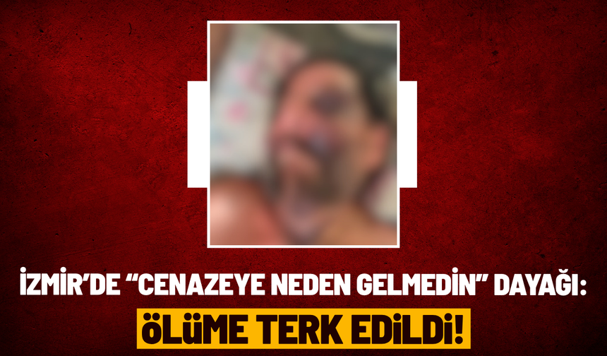 İzmir’de “cenazeye neden gelmedin” dayağı: Ölüme terk edildi!