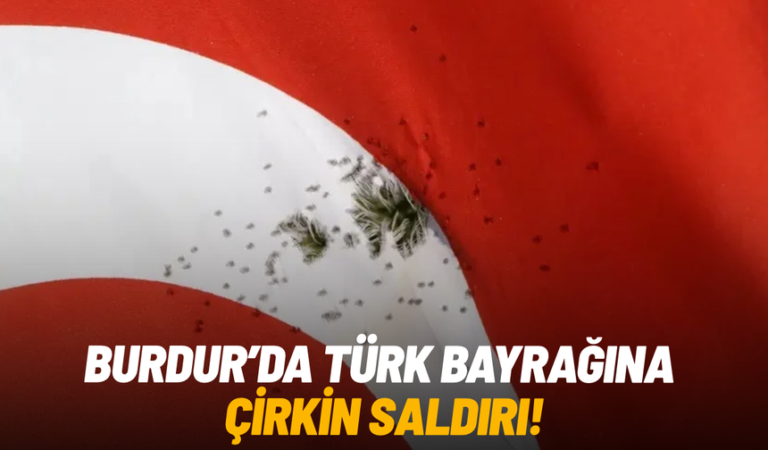 Burdur'da Türk bayrağına çirkin saldırı!