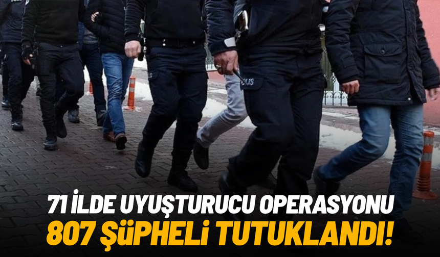 71 ilde uyuşturucu operasyonu: 807 şüpheli tutuklandı
