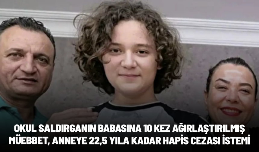 Okul saldırganın babasına 10 kez ağırlaştırılmış müebbet, anneye 22,5 yıla kadar hapis cezası istemi