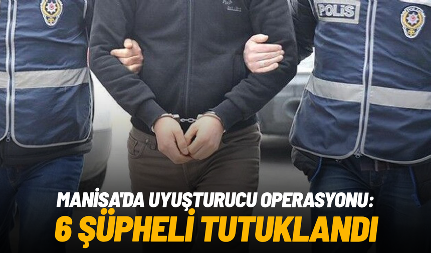 Manisa'da uyuşturucu operasyonu: 6 şüpheli tutuklandı