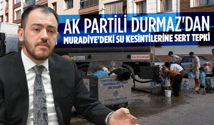 AK Parti Durmaz'dan Muradiye'deki Su Kesintilerine Sert Tepki