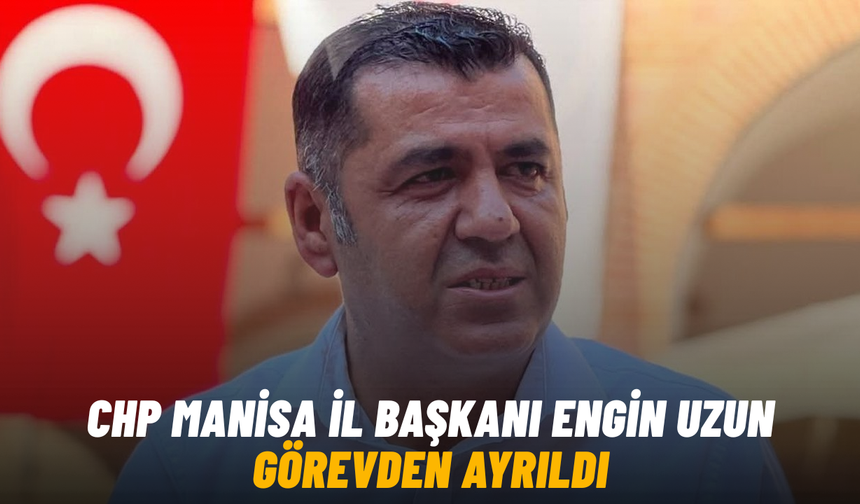 CHP Manisa İl Başkanı Engin Uzun görevden ayrıldı