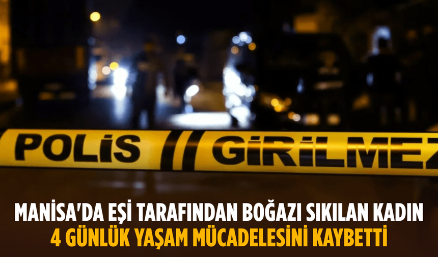 Manisa'da eşi tarafından boğazı sıkılan kadın 4 günlük yaşam mücadelesini kaybetti