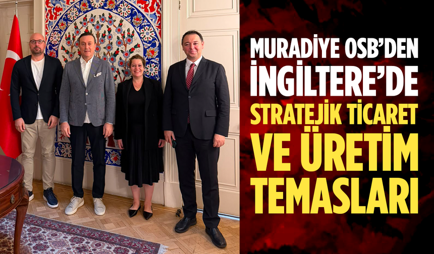 Muradiye OSB’den İngiltere’de Stratejik Ticaret ve Üretim Temasları