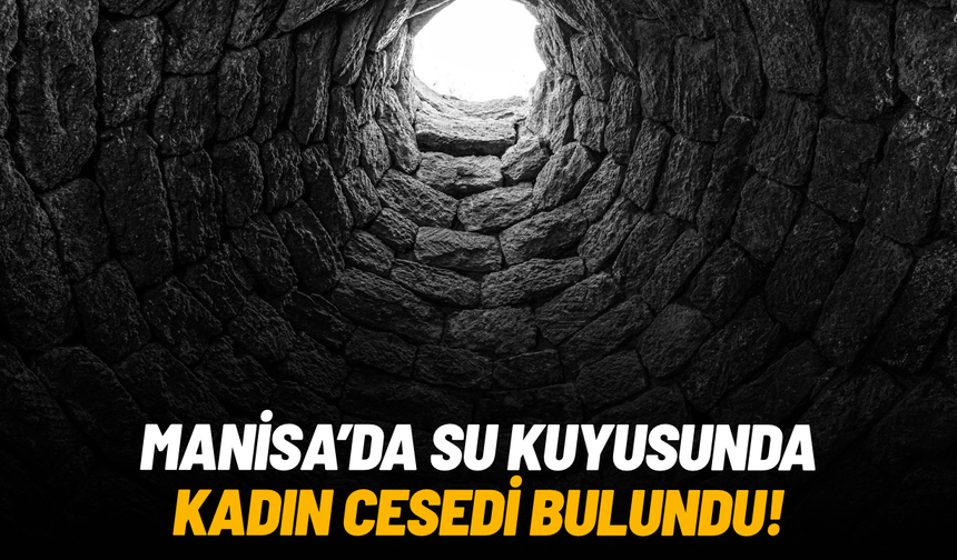 Manisa’da su kuyusunda kadın cesedi bulundu
