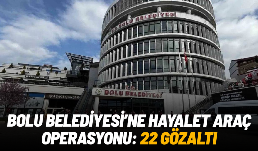 Bolu Belediyesi’ne hayalet araç operasyonu: 22 gözaltı
