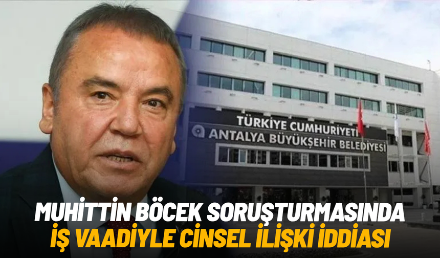 Muhittin Böcek soruşturmasında iş vaadiyle cinsel ilişki iddiası