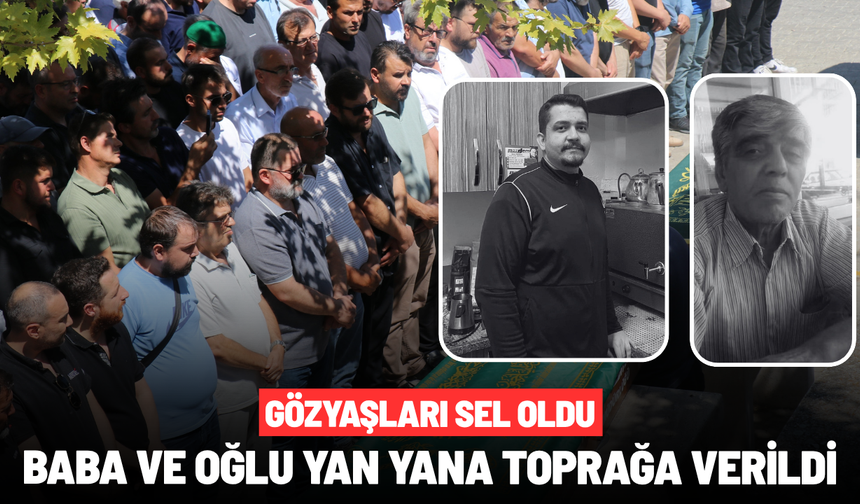 Gözyaşları sel oldu: Baba ve oğlu yan yana toprağa verildi