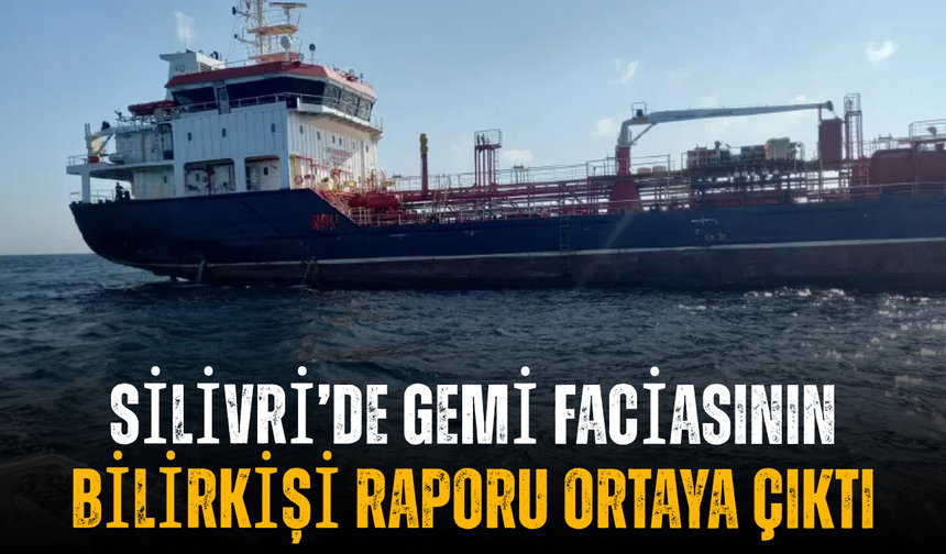 Silivri’de gemi faciasının bilirkişi raporu ortaya çıktı