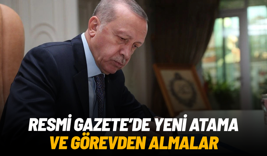 Resmi Gazete’de yeni atama ve görevden almalar