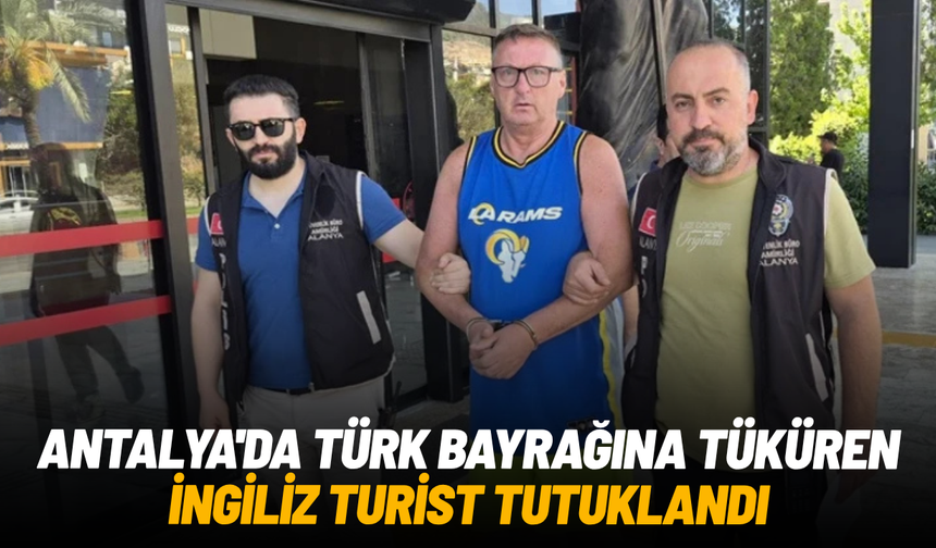 Antalya'da Türk bayrağına tüküren İngiliz turist tutuklandı