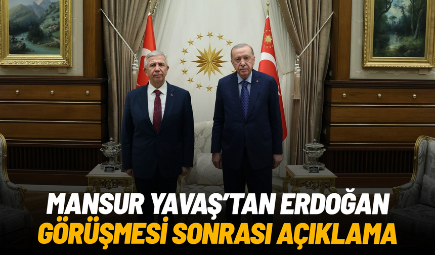 Mansur Yavaş’tan Erdoğan görüşmesi sonrası açıklama