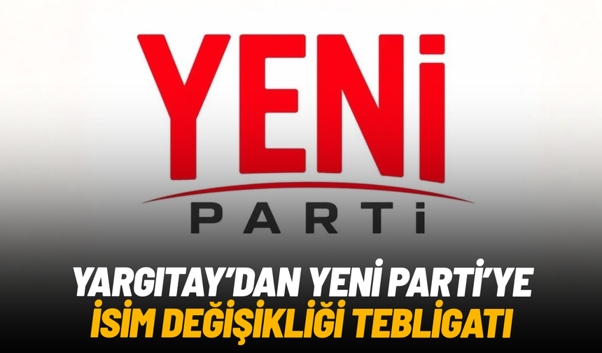 Yargıtay’dan Yeni Parti’ye isim değişikliği tebligatı