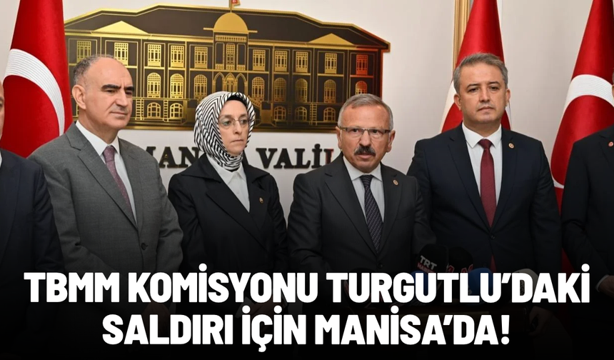 TBMM Komisyonu Turgutlu’daki saldırı için Manisa’da