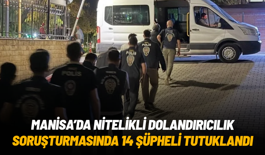 Manisa'da nitelikli dolandırıcılık soruşturmasında 14 şüpheli tutuklandı
