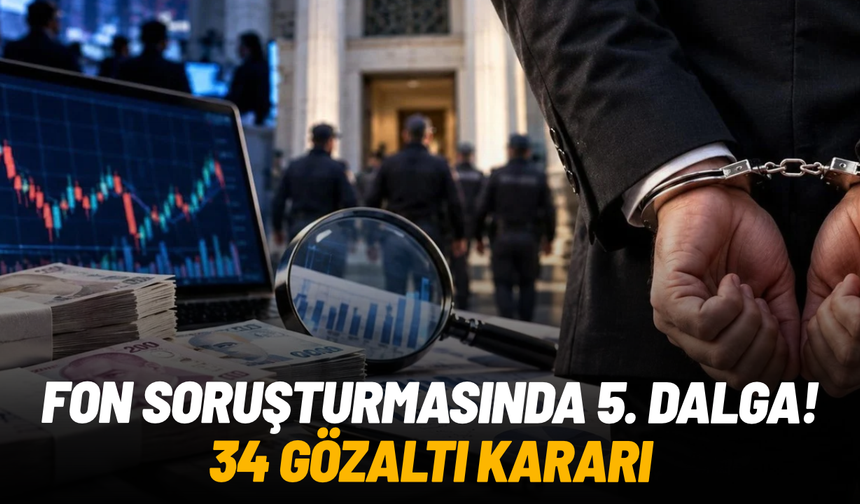 Fon soruşturmasında 5. dalga: 34 gözaltı kararı