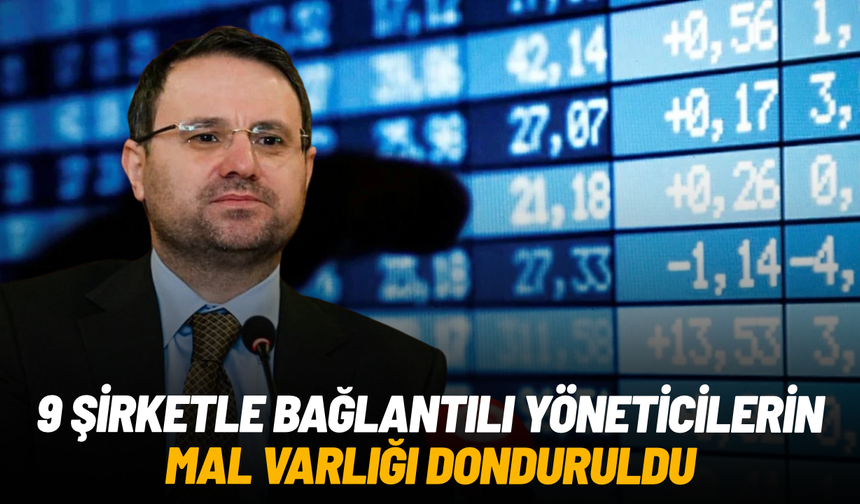 9 şirketle bağlantılı yöneticilerin mal varlığı donduruldu