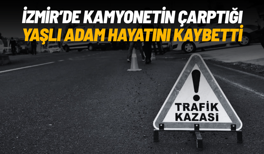 İzmir'de kamyonetin çarptığı yaşlı adam hayatını kaybetti