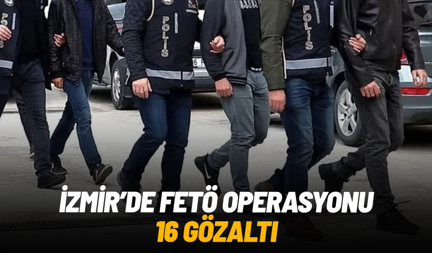İzmir'de FETÖ operasyonu: İhraç polis ve öğretmenin de bulunduğu 16 şüpheli gözaltında