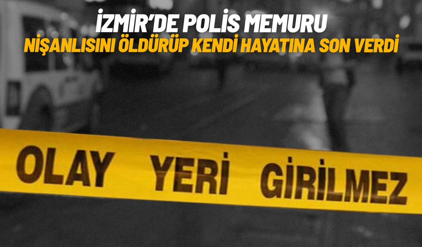 İzmir’de polis memuru, nişanlısını öldürüp kendi hayatına son verdi
