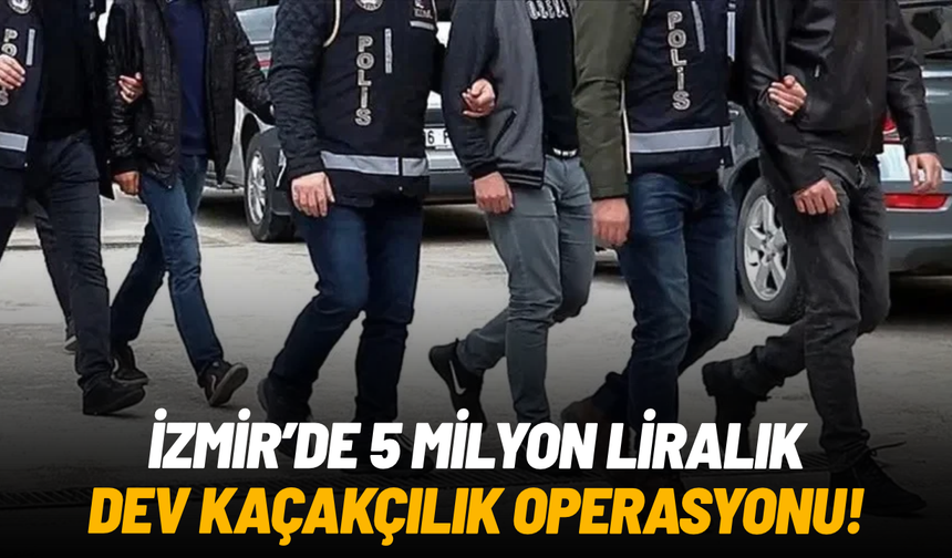 İzmir'de 5 milyon liralık dev kaçakçılık operasyonu: 15 şüpheliye adli işlem