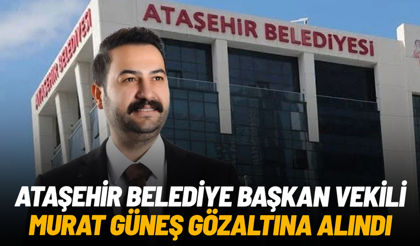 Ataşehir Belediye Başkan Vekili Murat Güneş gözaltında