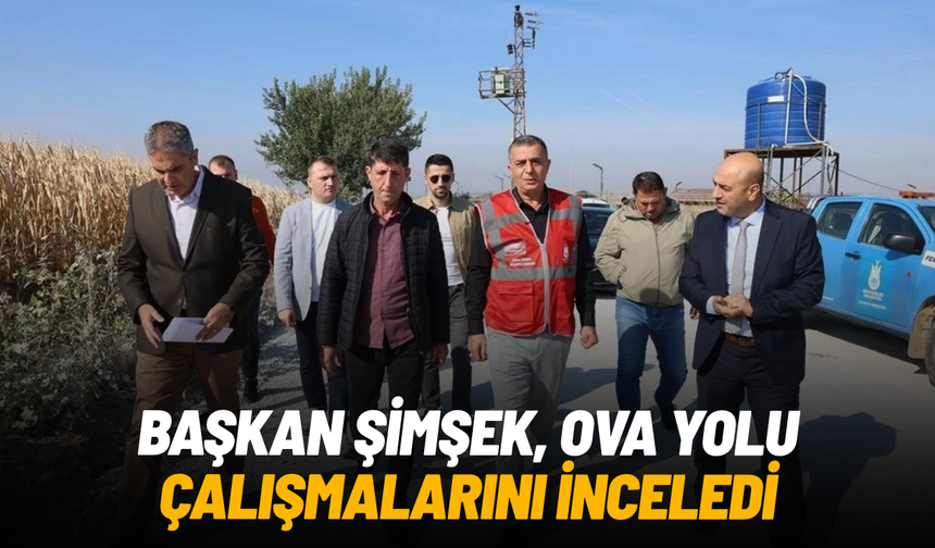 Başkan Şimşek, ova yolu çalışmalarını yerinde inceledi