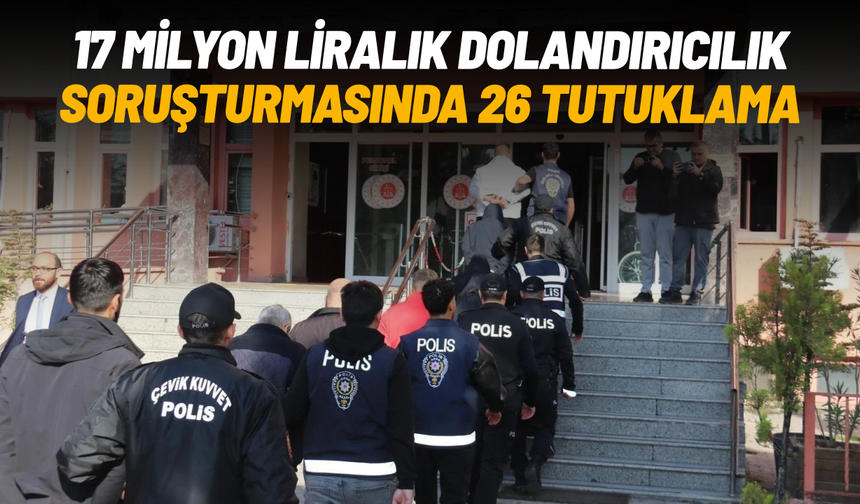 17 milyon liralık dolandırıcılık soruşturmasında 26 tutuklama