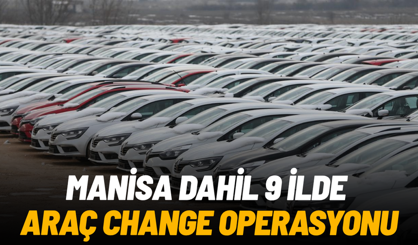 Manisa'nın da bulunduğu 9 ilde araç 'change' operasyonu