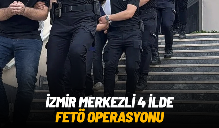 İzmir merkezli 4 ilde FETÖ operasyonu: 21 gözaltı