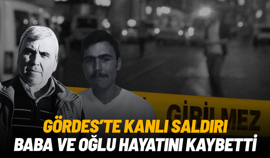 Gördes'te kanlı saldırı: Baba ve oğlu hayatını kaybetti