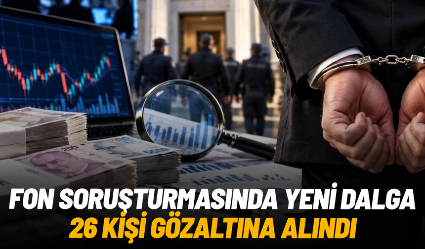 Fon soruşturmasında yeni operasyon: 31 şüpheliden 26’sı gözaltına alındı