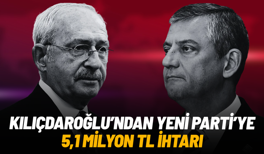 Kılıçdaroğlu’ndan Yeni Parti’ye 5,1 milyon TL ihtarı: Ödeme yapılmazsa suç duyurusu yapılacak
