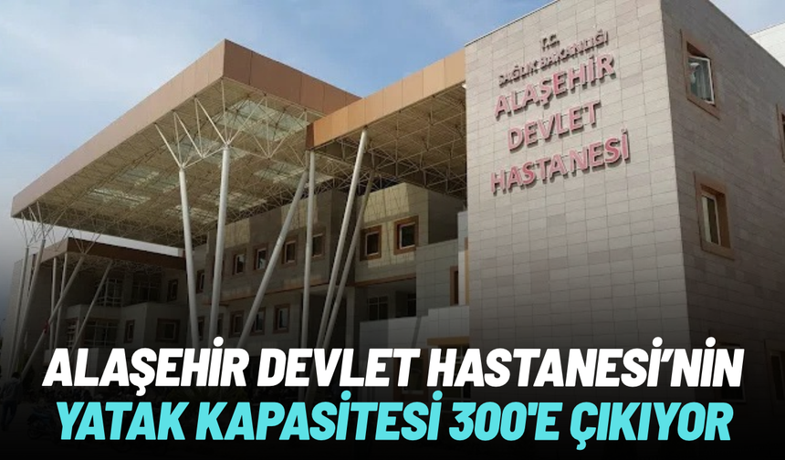 Alaşehir Devlet Hastanesi'nin yatak kapasitesi 300’e çıkıyor