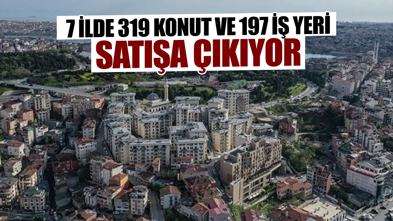 7 ilde 319 konut ve 197 iş yeri satışa çıkıyor
