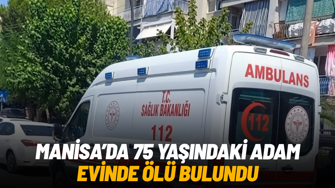 Manisa’da 75 yaşındaki adam evinde ölü bulundu