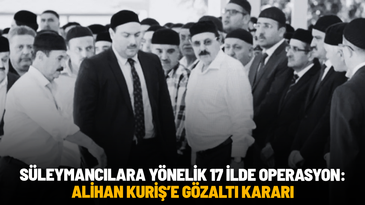 Süleymancılara yönelik 17 ilde operasyon: Alihan Kuriş dahil çok sayıda gözaltı kararı