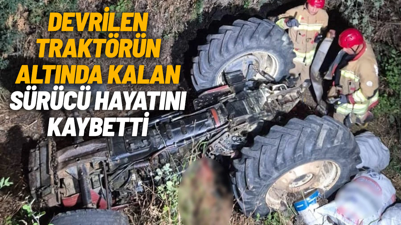 Devrilen traktörün altında kalan sürücü hayatını kaybetti